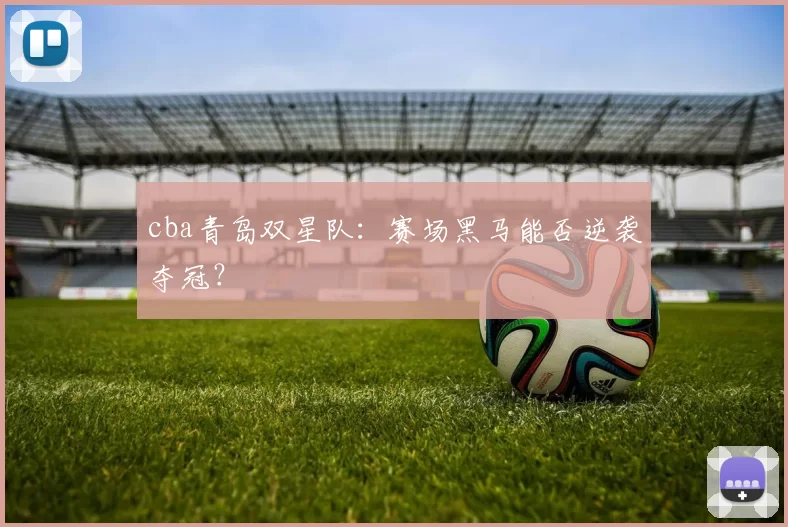 cba青岛双星队：赛场黑马能否逆袭夺冠？