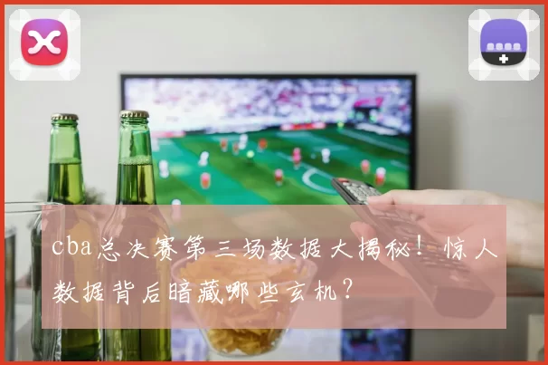 cba总决赛第三场数据大揭秘!惊人数据背后暗藏哪些玄机?