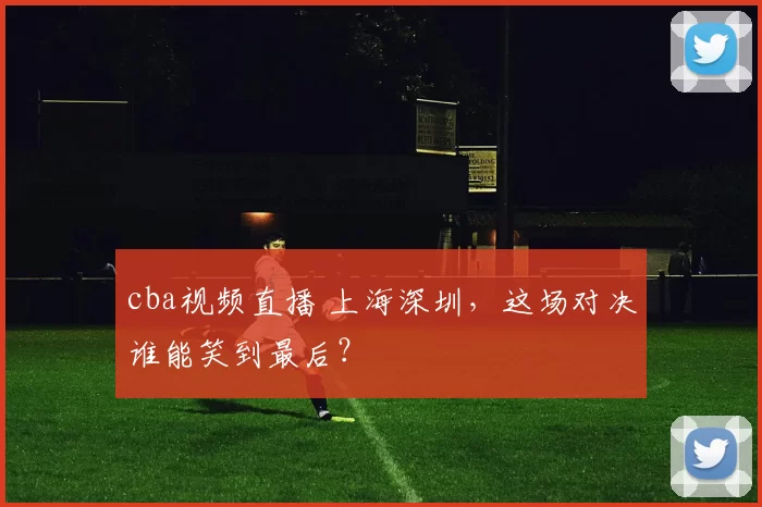 cba视频直播 上海深圳，这场对决谁能笑到最后？