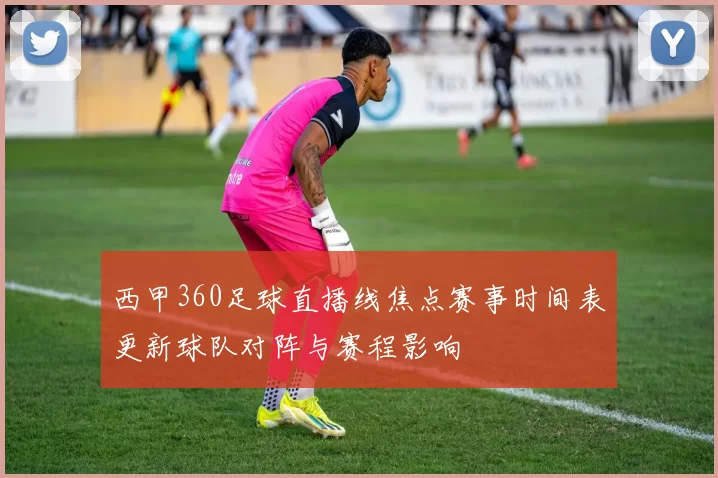 西甲360足球直播线焦点赛事时间表更新球队对阵与赛程影响