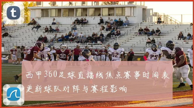 西甲360足球直播线焦点赛事时间表更新球队对阵与赛程影响