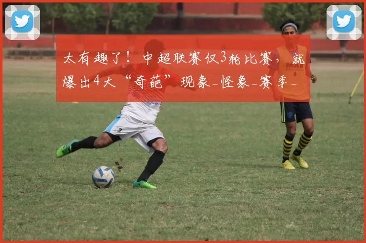 太有趣了！中超联赛仅3轮比赛，就爆出4大“奇葩”现象_怪象_赛季_海港