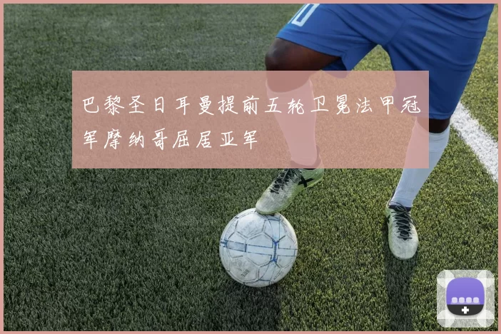 巴黎圣日耳曼提前五轮卫冕法甲冠军摩纳哥屈居亚军