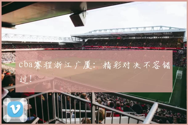 cba赛程浙江广厦:精彩对决不容错过!