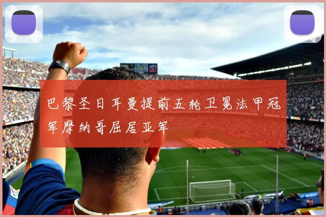 巴黎圣日耳曼提前五轮卫冕法甲冠军摩纳哥屈居亚军