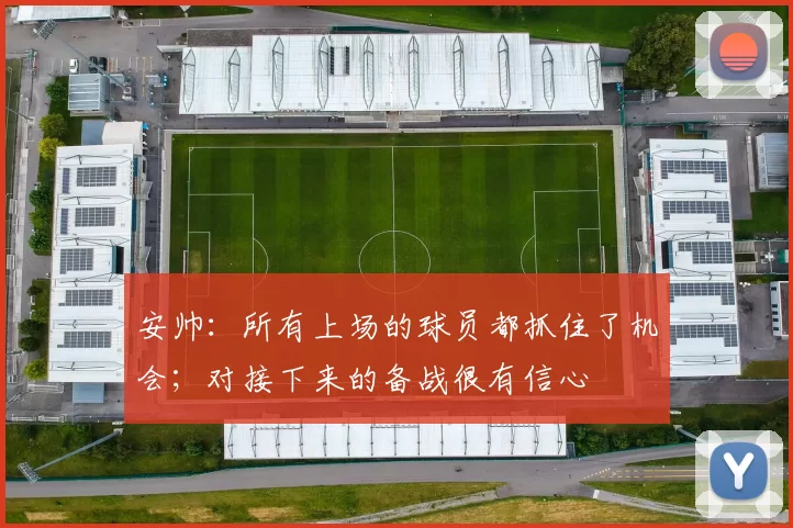 安帅：所有上场的球员都抓住了机会；对接下来的备战很有信心