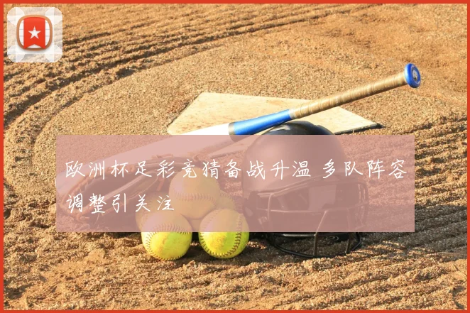 欧洲杯足彩竞猜备战升温 多队阵容调整引关注