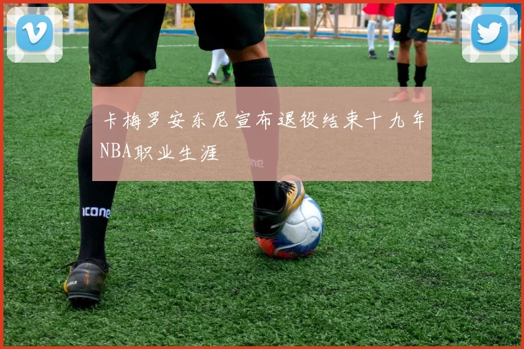 卡梅罗安东尼宣布退役结束十九年NBA职业生涯