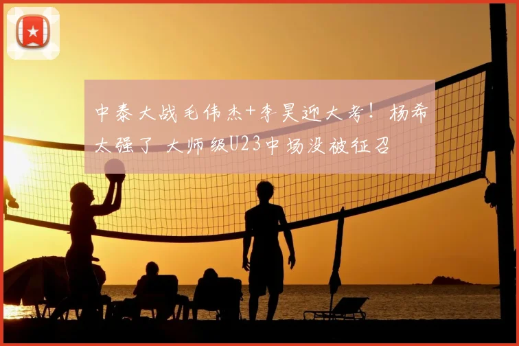 中泰大战毛伟杰+李昊迎大考!杨希太强了 大师级U23中场没被征召
