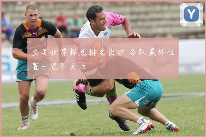 女足世界杯总排名出炉 各队最终位置一览引关注