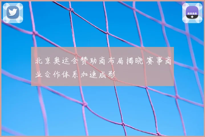 北京奥运会赞助商布局揭晓 赛事商业合作体系加速成形