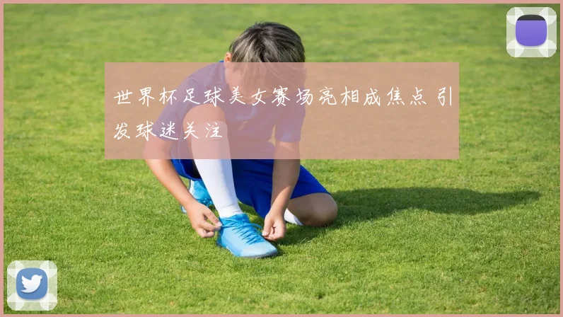 世界杯足球美女赛场亮相成焦点 引发球迷关注
