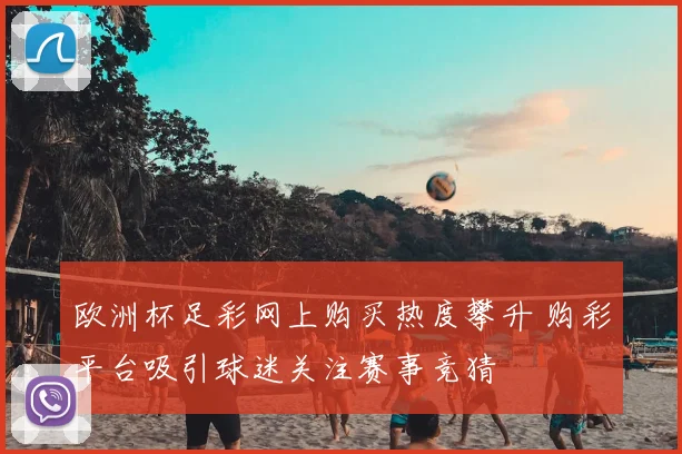 欧洲杯足彩网上购买热度攀升 购彩平台吸引球迷关注赛事竞猜