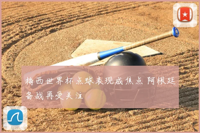 梅西世界杯点球表现成焦点 阿根廷备战再受关注