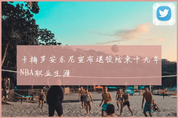 卡梅罗安东尼宣布退役结束十九年NBA职业生涯