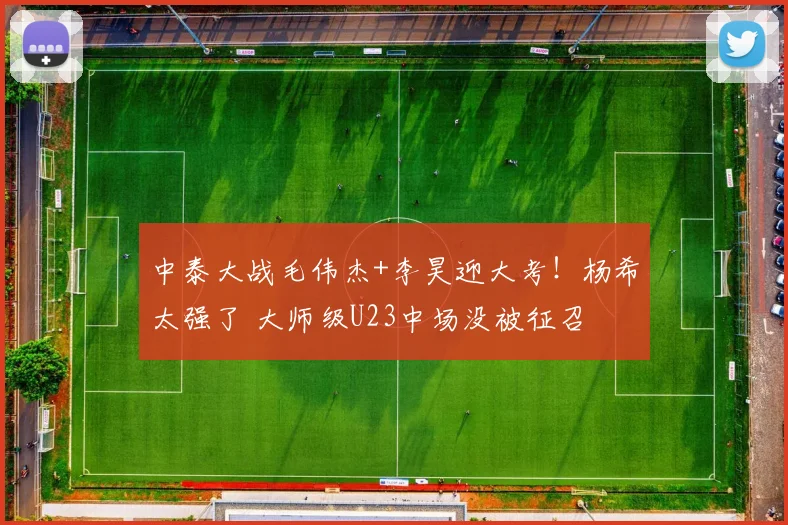 中泰大战毛伟杰+李昊迎大考!杨希太强了 大师级U23中场没被征召