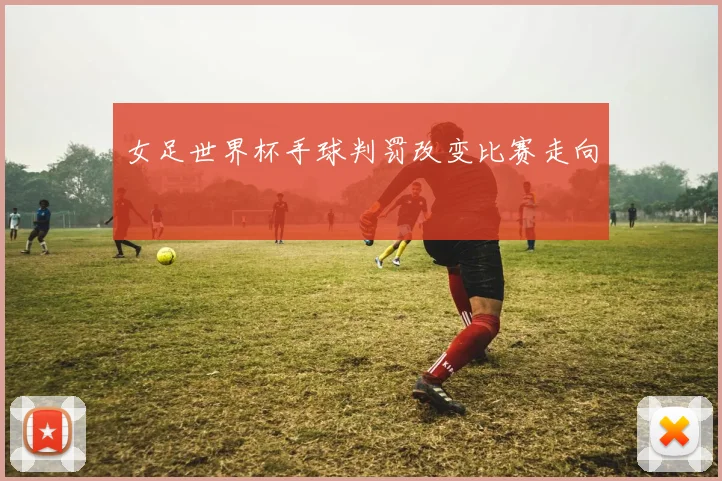 女足世界杯手球判罚改变比赛走向