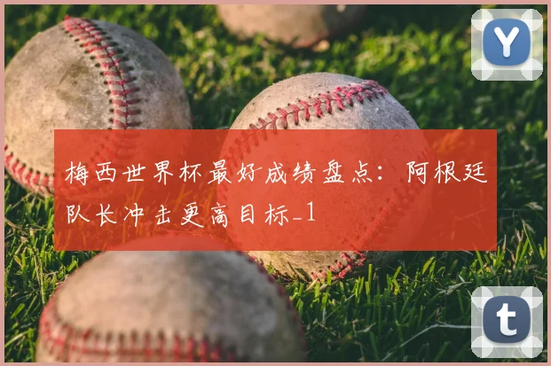 梅西世界杯最好成绩盘点:阿根廷队长冲击更高目标_1