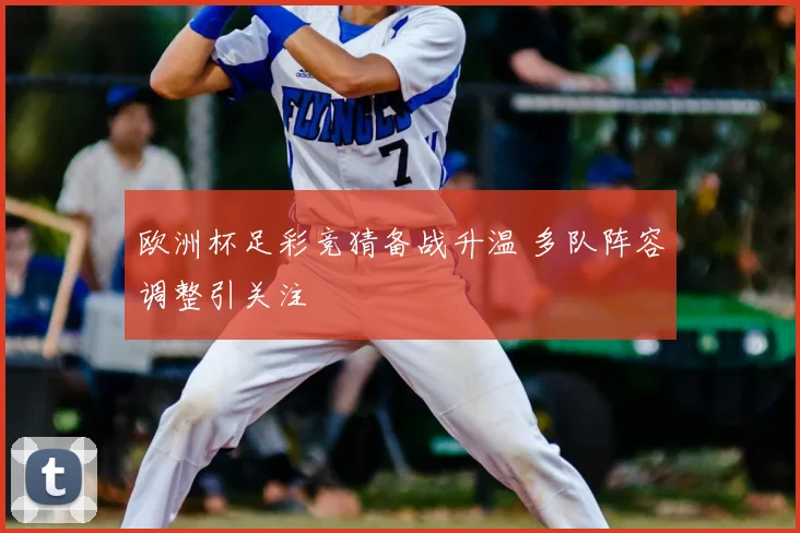 欧洲杯足彩竞猜备战升温 多队阵容调整引关注