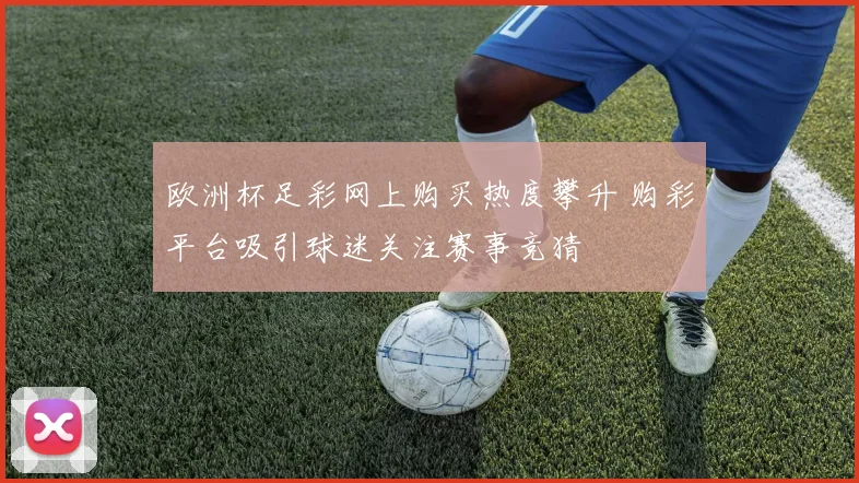欧洲杯足彩网上购买热度攀升 购彩平台吸引球迷关注赛事竞猜